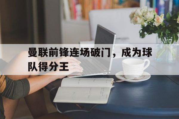曼联前锋连场破门,成为球队得分王的简单介绍