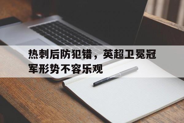 关于热刺后防犯错,英超卫冕冠军形势不容乐观的信息