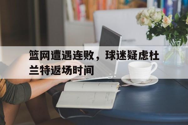 篮网遭遇连败,球迷疑虑杜兰特返场时间的简单介绍