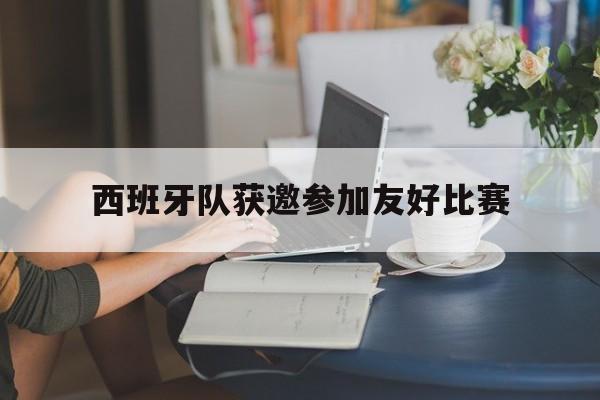 西班牙队获邀参加友好比赛