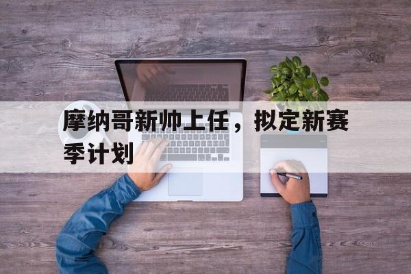 摩纳哥新帅上任，拟定新赛季计划的简单介绍